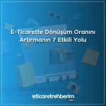 E-Ticarette Dönüşüm Oranını Artırmanın 7 Etkili Yolu